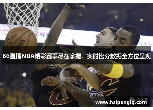 66直播NBA精彩赛事尽在掌握，实时比分数据全方位呈现